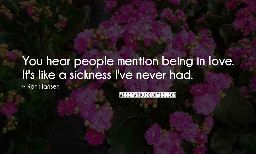 Ron Hansen Quotes: You hear people mention being in love. It's like a sickness I've never had.