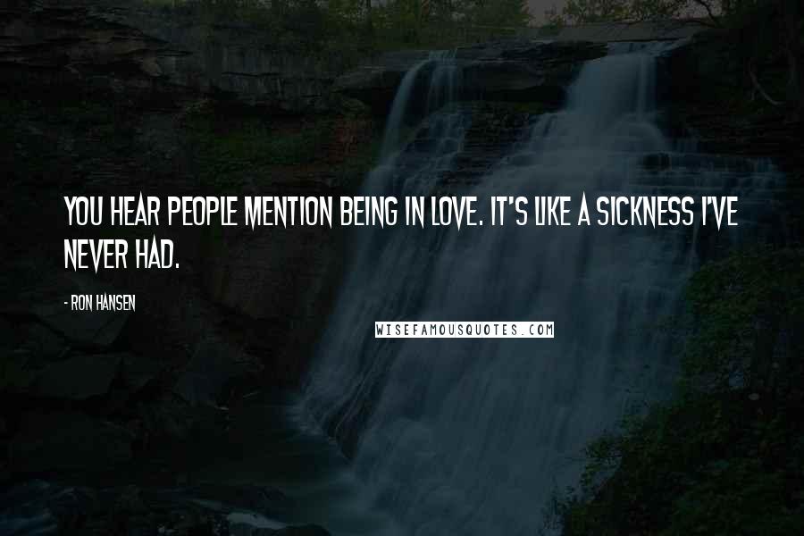 Ron Hansen Quotes: You hear people mention being in love. It's like a sickness I've never had.