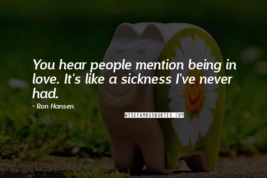 Ron Hansen Quotes: You hear people mention being in love. It's like a sickness I've never had.