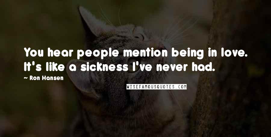 Ron Hansen Quotes: You hear people mention being in love. It's like a sickness I've never had.