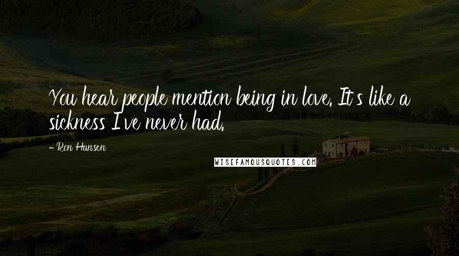 Ron Hansen Quotes: You hear people mention being in love. It's like a sickness I've never had.