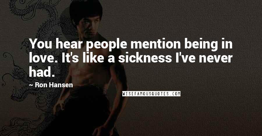 Ron Hansen Quotes: You hear people mention being in love. It's like a sickness I've never had.