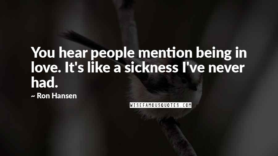 Ron Hansen Quotes: You hear people mention being in love. It's like a sickness I've never had.