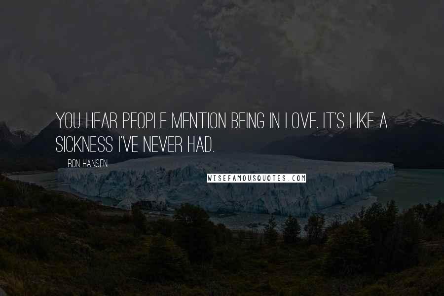 Ron Hansen Quotes: You hear people mention being in love. It's like a sickness I've never had.