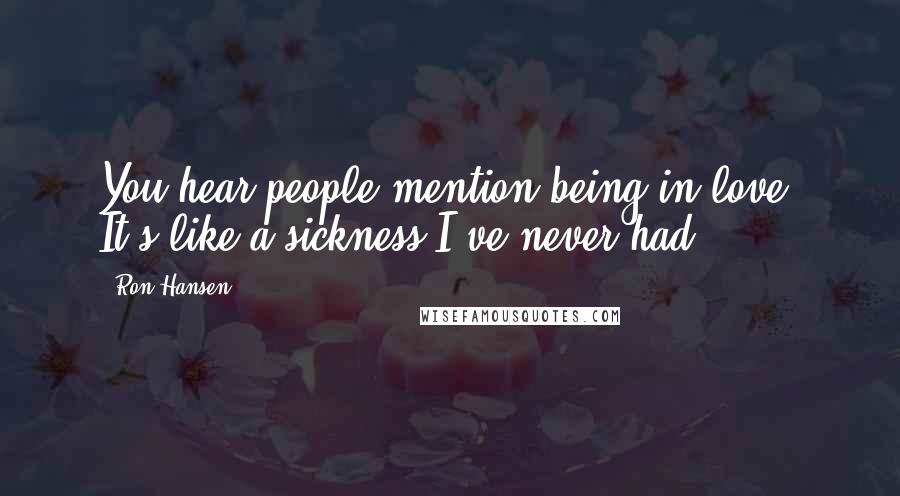 Ron Hansen Quotes: You hear people mention being in love. It's like a sickness I've never had.