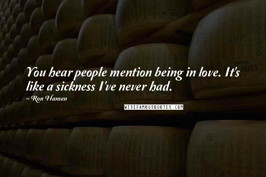 Ron Hansen Quotes: You hear people mention being in love. It's like a sickness I've never had.