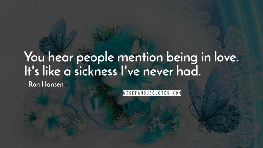 Ron Hansen Quotes: You hear people mention being in love. It's like a sickness I've never had.