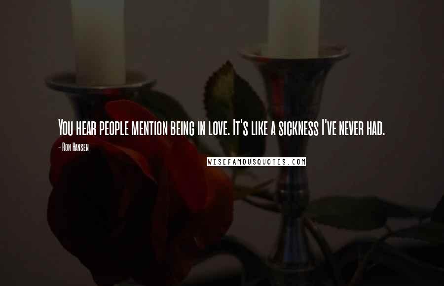 Ron Hansen Quotes: You hear people mention being in love. It's like a sickness I've never had.