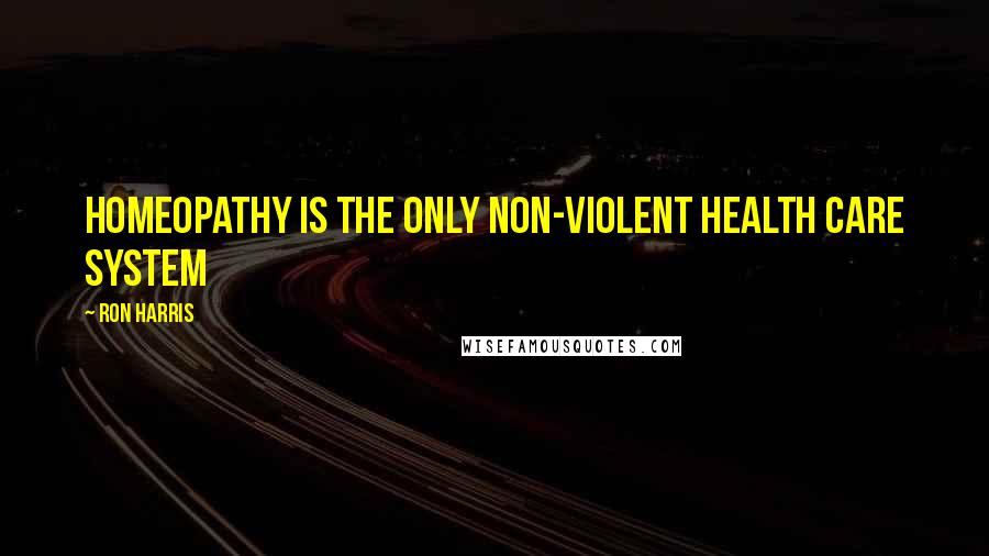 Ron Harris Quotes: Homeopathy is the only non-violent health care system