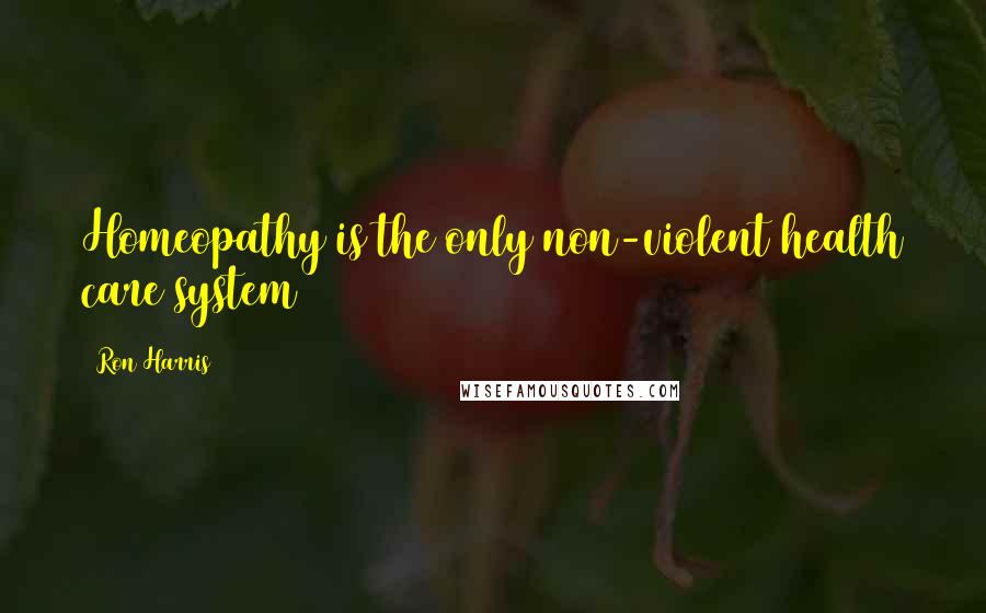 Ron Harris Quotes: Homeopathy is the only non-violent health care system