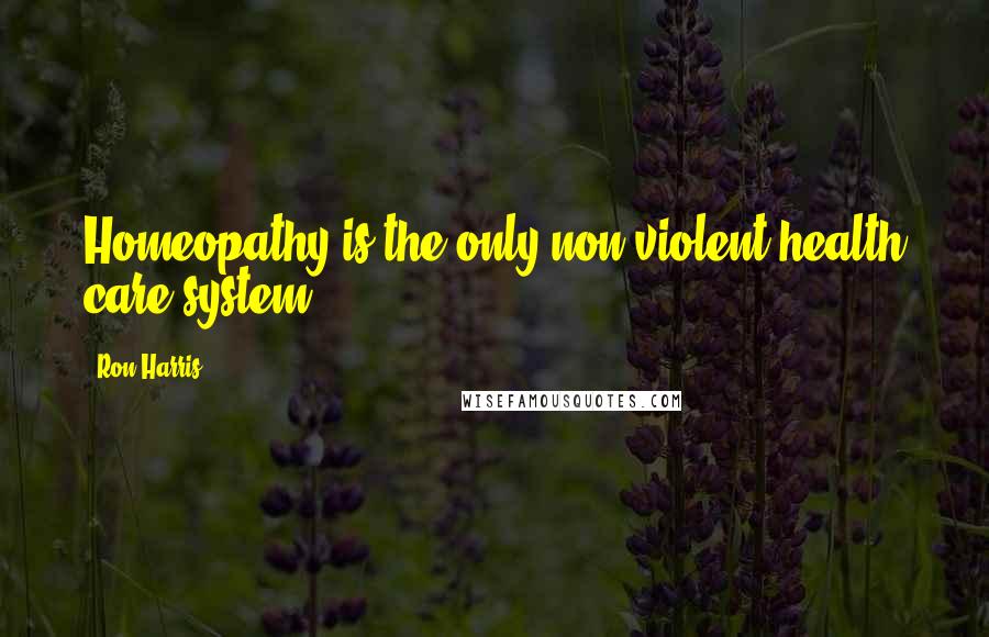 Ron Harris Quotes: Homeopathy is the only non-violent health care system