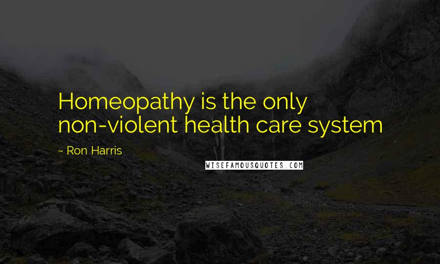 Ron Harris Quotes: Homeopathy is the only non-violent health care system