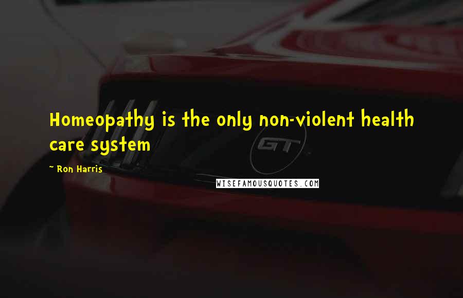 Ron Harris Quotes: Homeopathy is the only non-violent health care system