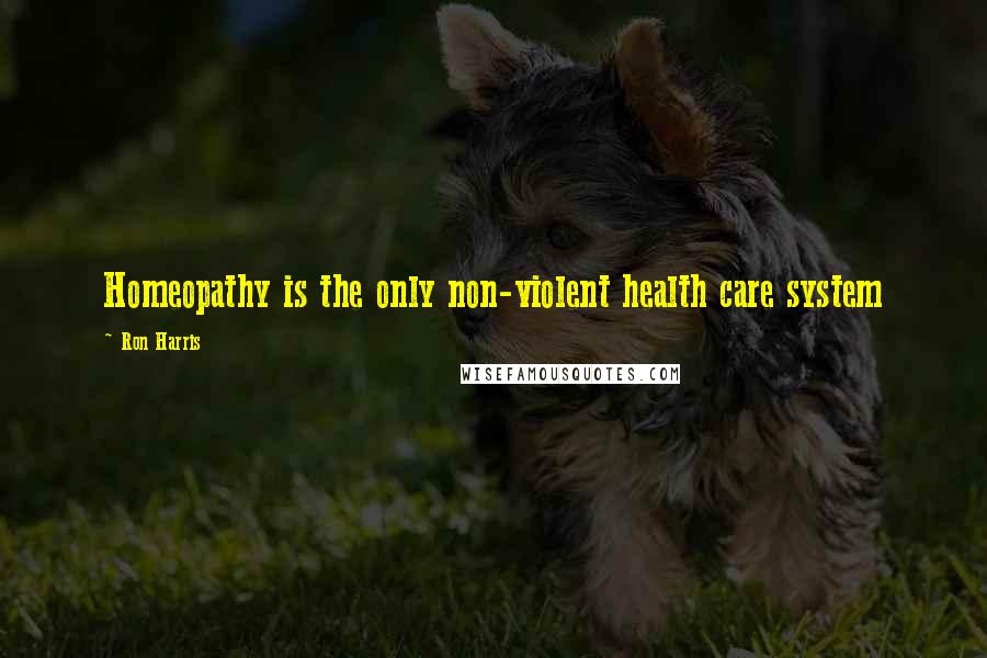Ron Harris Quotes: Homeopathy is the only non-violent health care system