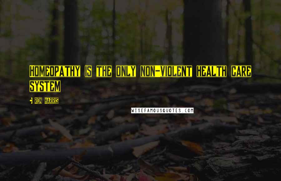Ron Harris Quotes: Homeopathy is the only non-violent health care system