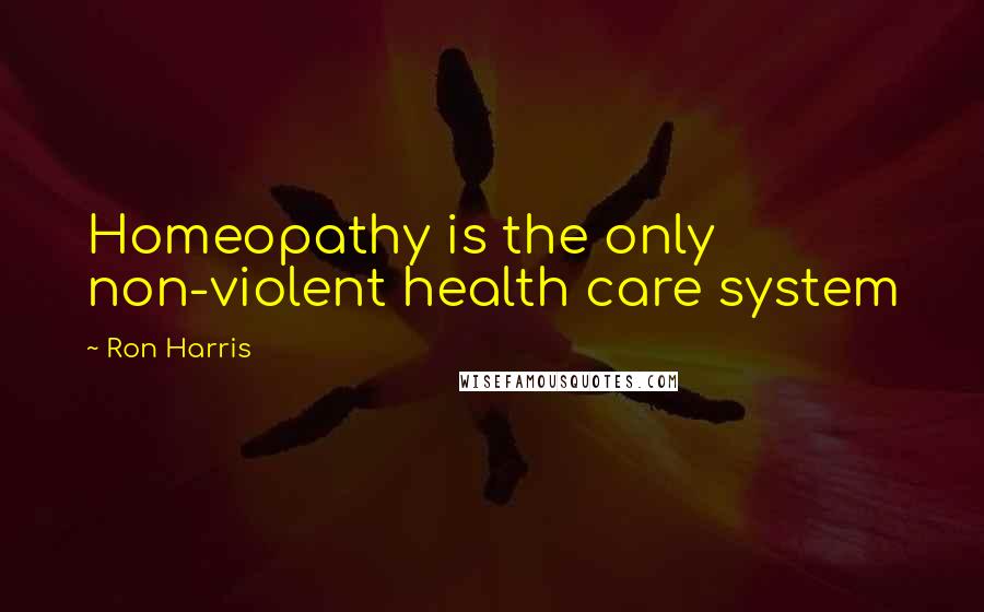 Ron Harris Quotes: Homeopathy is the only non-violent health care system