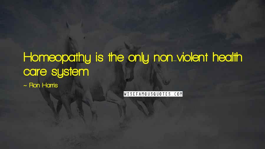 Ron Harris Quotes: Homeopathy is the only non-violent health care system