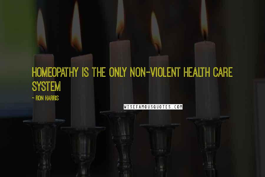 Ron Harris Quotes: Homeopathy is the only non-violent health care system