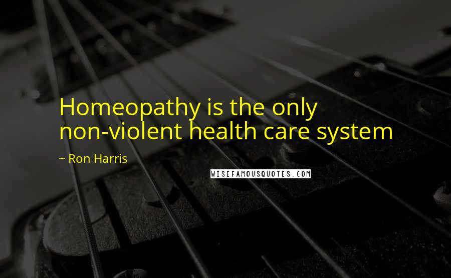 Ron Harris Quotes: Homeopathy is the only non-violent health care system