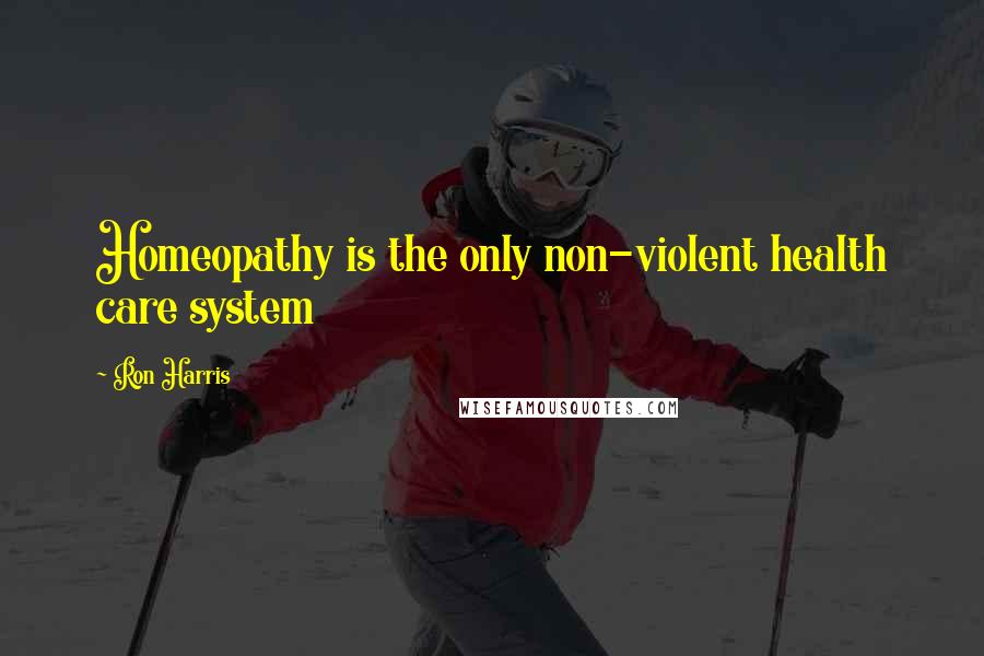 Ron Harris Quotes: Homeopathy is the only non-violent health care system