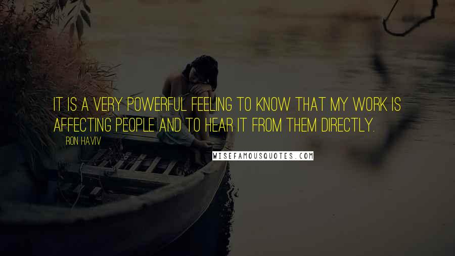 Ron Haviv Quotes: It is a very powerful feeling to know that my work is affecting people and to hear it from them directly.