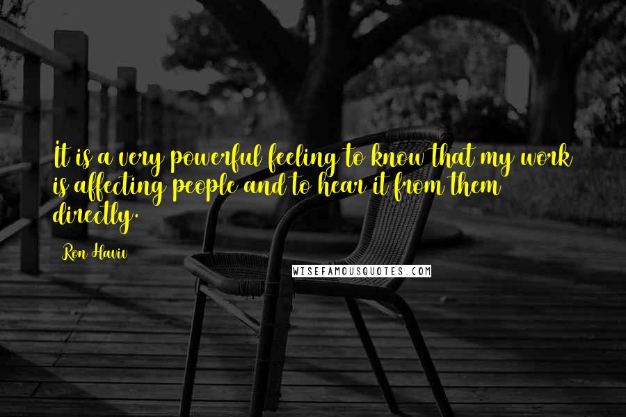 Ron Haviv Quotes: It is a very powerful feeling to know that my work is affecting people and to hear it from them directly.