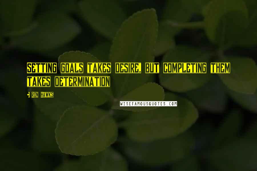 Ron Hawks Quotes: Setting goals takes desire, but completing them takes determination