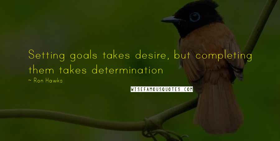 Ron Hawks Quotes: Setting goals takes desire, but completing them takes determination