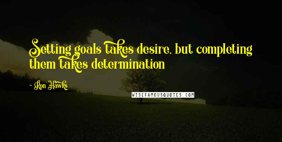 Ron Hawks Quotes: Setting goals takes desire, but completing them takes determination