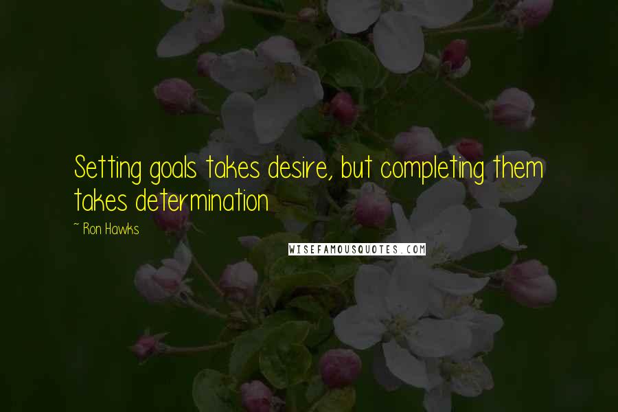 Ron Hawks Quotes: Setting goals takes desire, but completing them takes determination