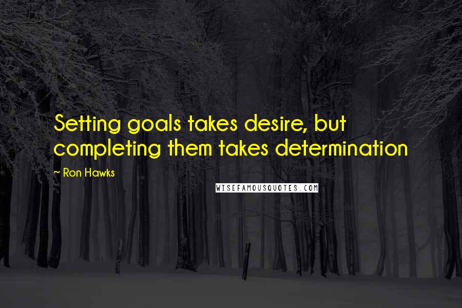 Ron Hawks Quotes: Setting goals takes desire, but completing them takes determination