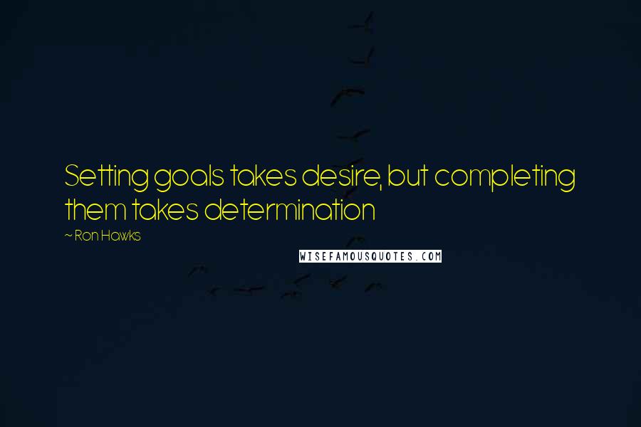 Ron Hawks Quotes: Setting goals takes desire, but completing them takes determination