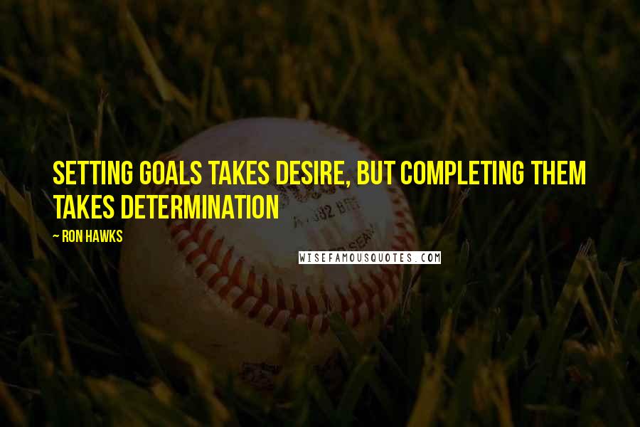 Ron Hawks Quotes: Setting goals takes desire, but completing them takes determination