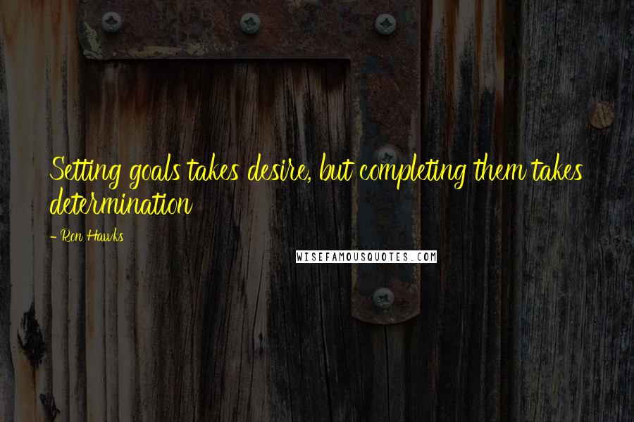 Ron Hawks Quotes: Setting goals takes desire, but completing them takes determination