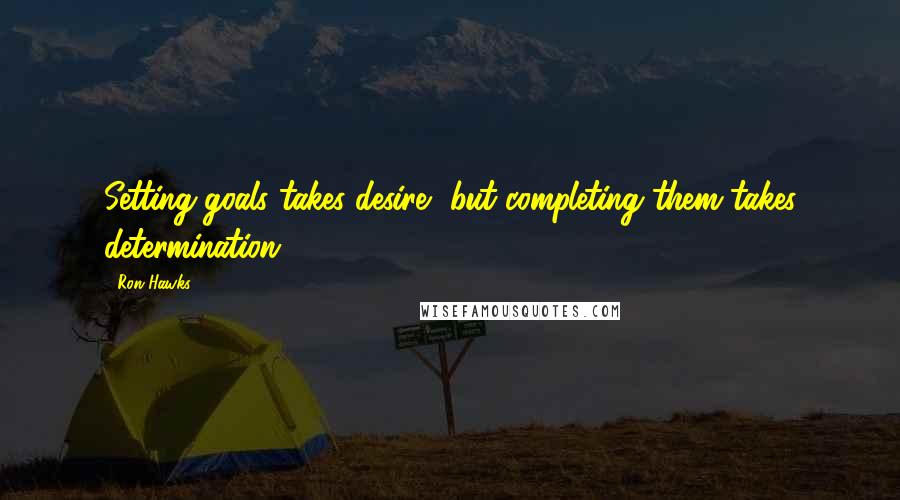 Ron Hawks Quotes: Setting goals takes desire, but completing them takes determination