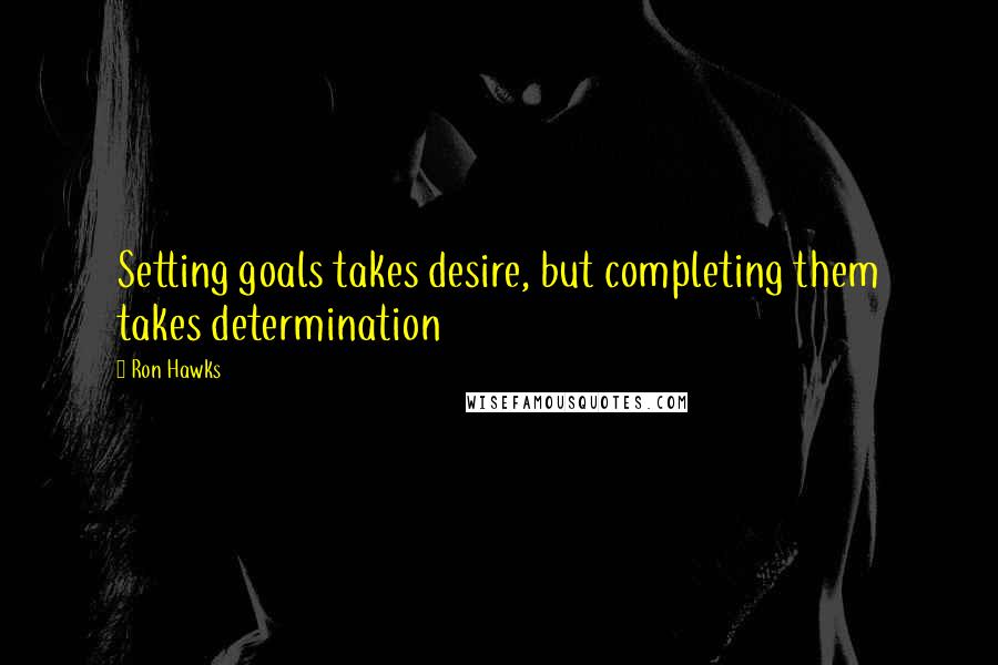 Ron Hawks Quotes: Setting goals takes desire, but completing them takes determination