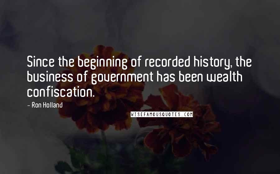 Ron Holland Quotes: Since the beginning of recorded history, the business of government has been wealth confiscation.