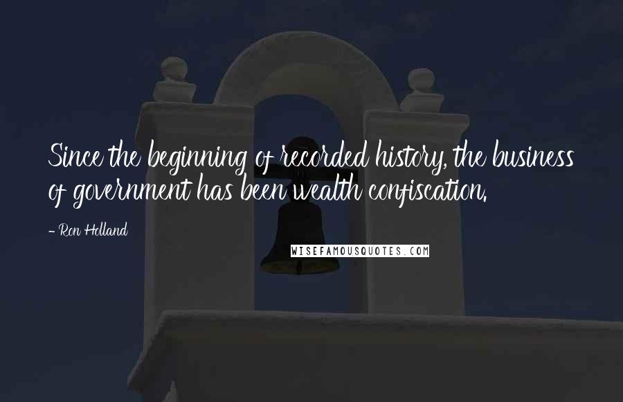 Ron Holland Quotes: Since the beginning of recorded history, the business of government has been wealth confiscation.