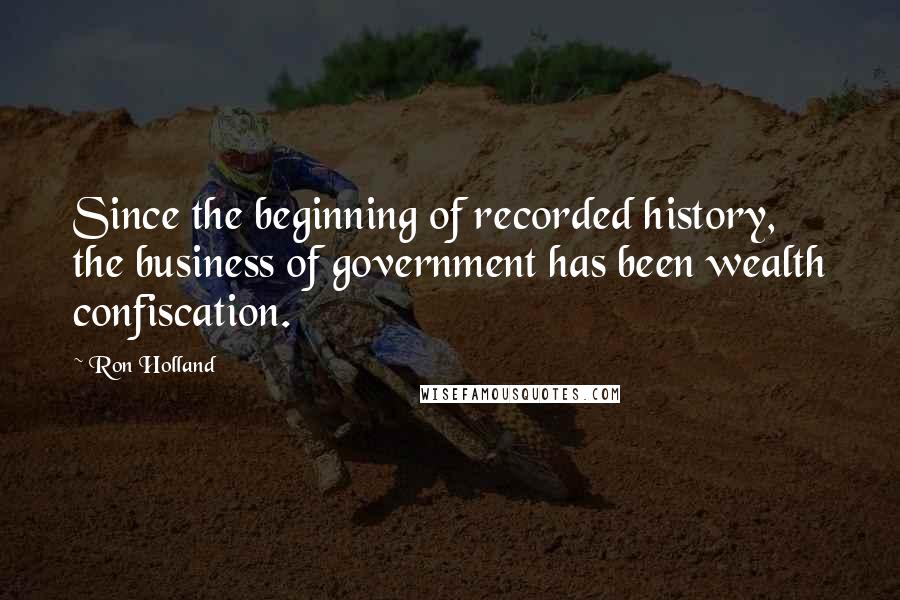 Ron Holland Quotes: Since the beginning of recorded history, the business of government has been wealth confiscation.