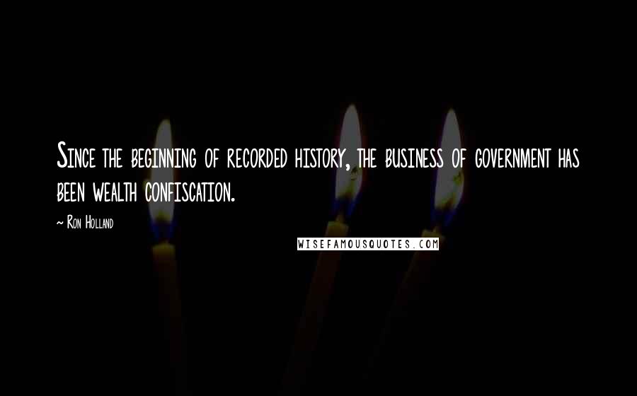 Ron Holland Quotes: Since the beginning of recorded history, the business of government has been wealth confiscation.