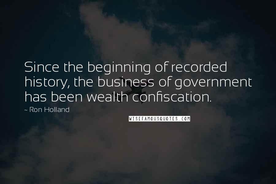 Ron Holland Quotes: Since the beginning of recorded history, the business of government has been wealth confiscation.