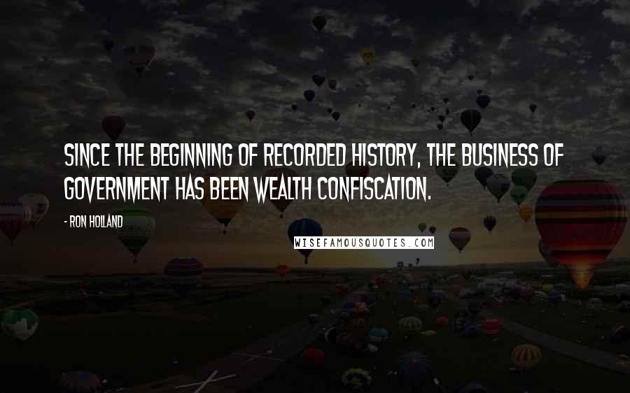 Ron Holland Quotes: Since the beginning of recorded history, the business of government has been wealth confiscation.