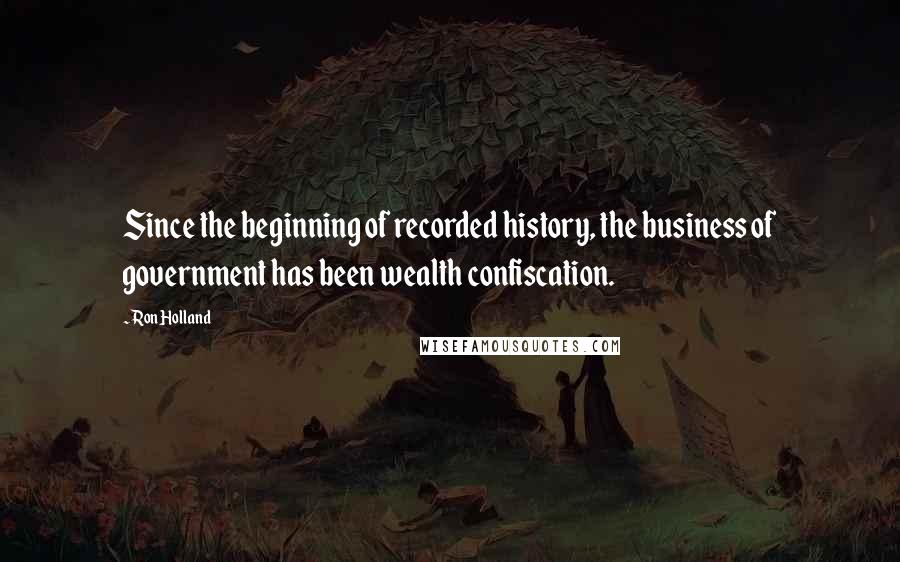 Ron Holland Quotes: Since the beginning of recorded history, the business of government has been wealth confiscation.