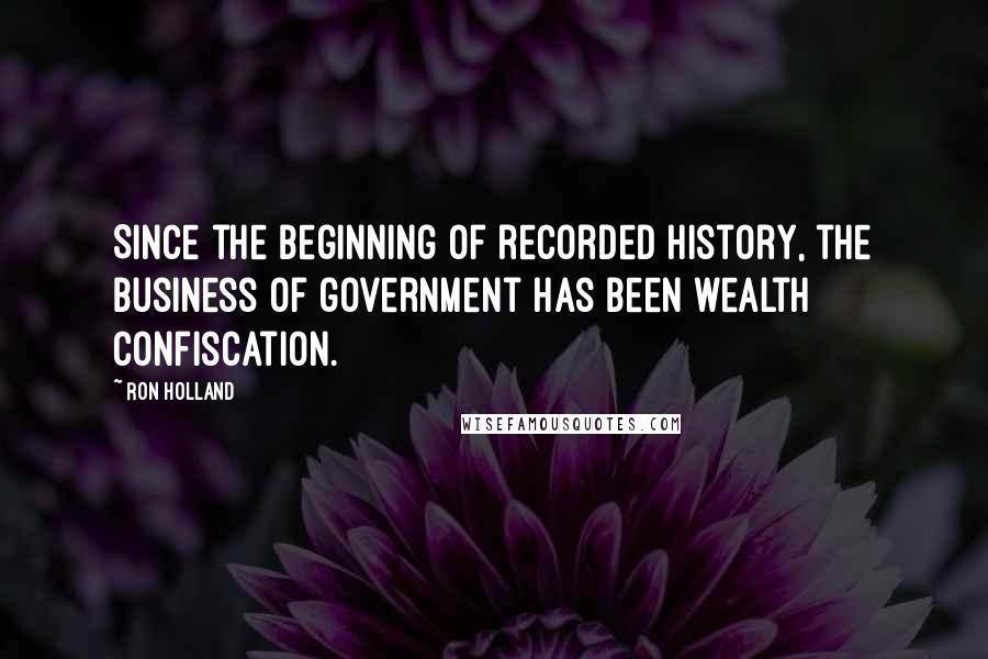 Ron Holland Quotes: Since the beginning of recorded history, the business of government has been wealth confiscation.