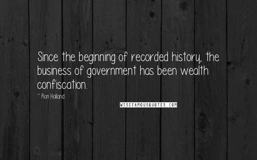 Ron Holland Quotes: Since the beginning of recorded history, the business of government has been wealth confiscation.