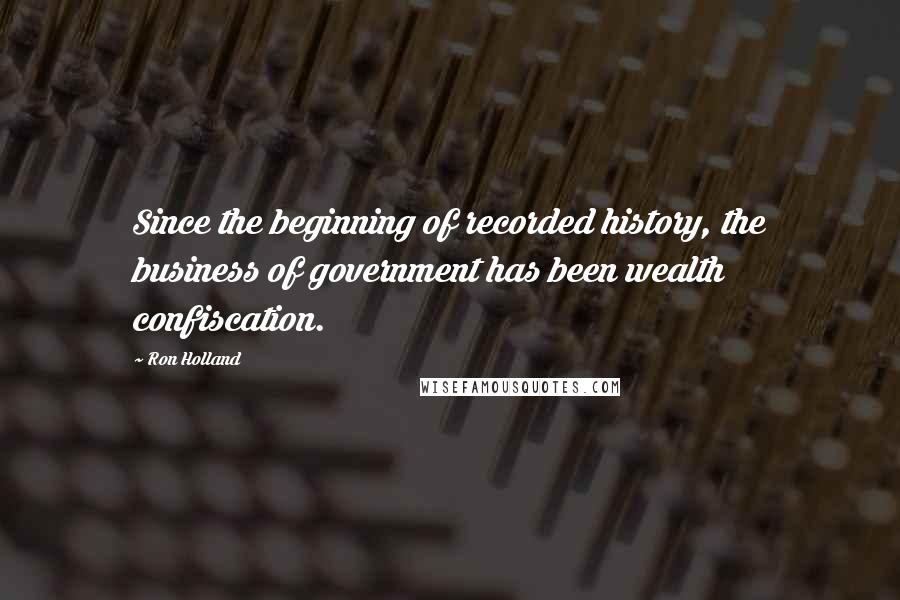 Ron Holland Quotes: Since the beginning of recorded history, the business of government has been wealth confiscation.