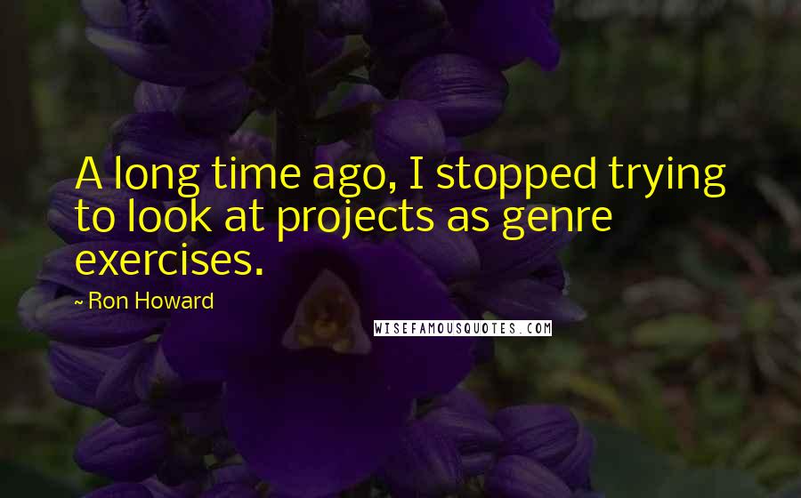 Ron Howard Quotes: A long time ago, I stopped trying to look at projects as genre exercises.