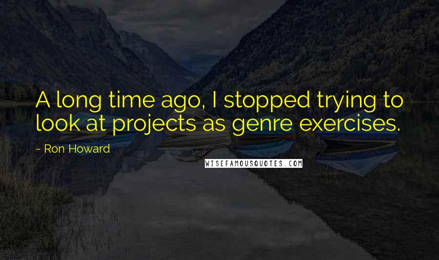 Ron Howard Quotes: A long time ago, I stopped trying to look at projects as genre exercises.