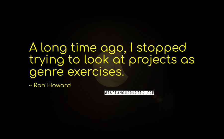 Ron Howard Quotes: A long time ago, I stopped trying to look at projects as genre exercises.