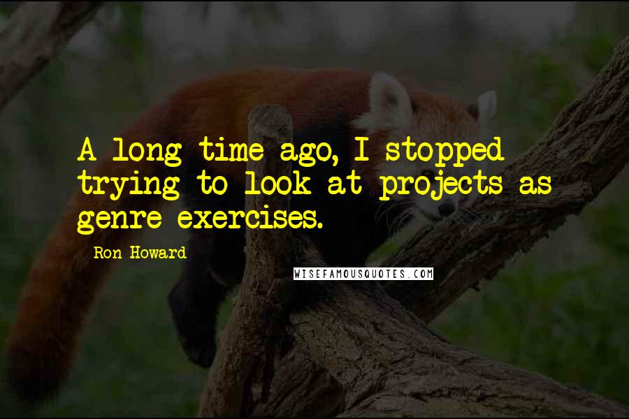 Ron Howard Quotes: A long time ago, I stopped trying to look at projects as genre exercises.